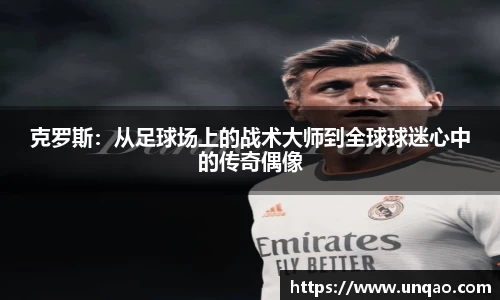 克罗斯：从足球场上的战术大师到全球球迷心中的传奇偶像