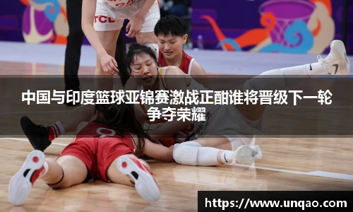 中国与印度篮球亚锦赛激战正酣谁将晋级下一轮争夺荣耀